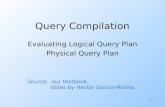 1 Query Compilation Evaluating Logical Query Plan Physical Query Plan Source: our textbook, slides by Hector Garcia-Molina.