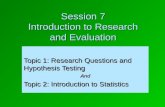 Session 7 Introduction to Research and Evaluation Topic 1: Research Questions and Hypothesis Testing And Topic 2: Introduction to Statistics.
