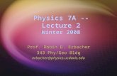 Physics 7A -- Lecture 2 Winter 2008 Prof. Robin D. Erbacher 343 Phy/Geo Bldg erbacher@physics.ucdavis.edu Prof. Robin D. Erbacher 343 Phy/Geo Bldg erbacher@physics.ucdavis.edu.