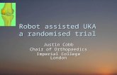 Robot assisted UKA a randomised trial Justin Cobb Chair of Orthopaedics Imperial College London.