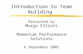 Introduction to Team Building Presented by Margo Elliott Momentum Performance Solutions 6 September 2001.