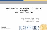 Procedural vs Object Oriented Design Bad code smells Game Design Experience Professor Jim Whitehead January 23, 2009 Creative Commons Attribution 3.0 creativecommons.org/licenses/by/3.0.