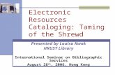 Electronic Resources Cataloging: Taming of the Shrewd Presented by Louisa Kwok HKUST Library International Seminar on Bibliographic Services August 28.