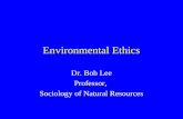 Environmental Ethics Dr. Bob Lee Professor, Sociology of Natural Resources.