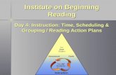 Instruction GoalsAssessment For Each Student For All Students Institute on Beginning Reading Day 4: Instruction: Time, Scheduling & Grouping / Reading.
