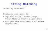 6-1 String Matching Learning Outcomes Students are able to: Explain naïve, Rabin-Karp, Knuth-Morris- Pratt algorithms Analyse the complexity of these algorithms.