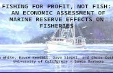 FISHING FOR PROFIT, NOT FISH: AN ECONOMIC ASSESSMENT OF MARINE RESERVE EFFECTS ON FISHERIES Crow White, Bruce Kendall, Dave Siegel, and Chris Costello.