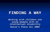 FINDING A WAY Working with children and young people with an intellectual disability Rosie’s Place Inc 2006.