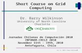1 Short Course on Grid Computing Jornadas Chilenas de Computación 2010 INFONOR-CHILE 2010 November 15th - 19th, 2010 Antofagasta, Chile Dr. Barry Wilkinson.