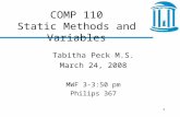1 COMP 110 Static Methods and Variables Tabitha Peck M.S. March 24, 2008 MWF 3-3:50 pm Philips 367.