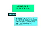 LECTURE 2 CHM 151 ©slg SF's IN CALCULATIONS SI, METRIC, ENGLISH UNITS DIMENSIONAL ANALYSIS UNIT CONVERSIONS DENSITY TOPICS: