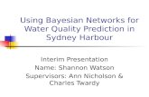 Using Bayesian Networks for Water Quality Prediction in Sydney Harbour Interim Presentation Name: Shannon Watson Supervisors: Ann Nicholson & Charles Twardy.