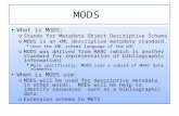 MODS What is MODS: o Stands for Metadata Object Descriptive Schema o MODS is an XML descriptive metadata standard.  Uses the XML schema language of the.