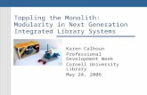 Toppling the Monolith: Modularity in Next Generation Integrated Library Systems Karen Calhoun Professional Development Week Cornell University Library.