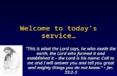 Welcome to today’s service… "This is what the Lord says, he who made the earth, the Lord who formed it and established it – the Lord is his name: Call.