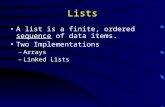 Lists A list is a finite, ordered sequence of data items. Two Implementations –Arrays –Linked Lists.