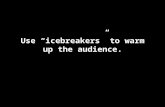 Use “icebreakers” to warm up the audience.. Don’t loose your head!