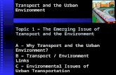 Transport and the Urban Environment Topic 1 – The Emerging Issue of Transport and the Environment A – Why Transport and the Urban Environment? B – Transport.