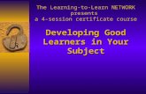 Developing Good Learners in Your Subject The Learning-to-Learn NETWORK presents a 4-session certificate course Developing Good Learners in Your Subject.