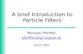 A brief Introduction to Particle Filters Michael Pfeiffer pfeiffer@igi.tugraz.at 18.05.2004.