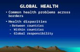 GLOBAL HEALTH Common health problems across borders Health disparities –Between countries – Within countries – Global responsibility.