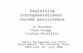 Explaining intergenerational income persistence Jo Blanden Paul Gregg Lindsey Macmillan Family Background and Child Development: The Emerging Story CMPO/CASE.