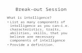 Break-out Session What is intelligence? List as many components of intelligence as you can—i.e. characteristics, traits, abilities, skills, that you believe.