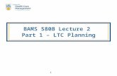 1 BAMS 580B Lecture 2 Part 1 – LTC Planning. 2 Topics  LTC Capacity Planning  Objectives  Approaches LBH Deterministic Model – Parameter Estimation.