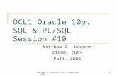 Matthew P. Johnson, OCL1, CISDD CUNY, F20041 OCL1 Oracle 10g: SQL & PL/SQL Session #10 Matthew P. Johnson CISDD, CUNY Fall, 2004.