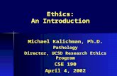 Ethics: An Introduction Michael Kalichman, Ph.D. Pathology Director, UCSD Research Ethics Program CSE 190 April 4, 2002.