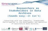 Researchers as Stakeholders in Data Archives (Sounds easy--it isn’t) Connecting with the Community: Stakeholder Participation in the Development and Operation.