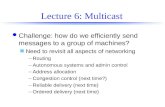 Lecture 6: Multicast l Challenge: how do we efficiently send messages to a group of machines? n Need to revisit all aspects of networking –Routing –Autonomous.