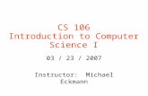 CS 106 Introduction to Computer Science I 03 / 23 / 2007 Instructor: Michael Eckmann.