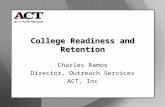 College Readiness and Retention Charles Ramos Director, Outreach Services ACT, Inc.
