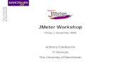 JMeter Workshop Friday 1 December 2006 Anthony Colebourne IT Services The University of Manchester.