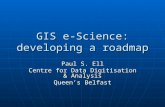 GIS e-Science: developing a roadmap Paul S. Ell Centre for Data Digitisation & Analysis Queen’s Belfast.