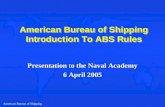 American Bureau of Shipping American Bureau of Shipping Introduction To ABS Rules Presentation to the Naval Academy 6 April 2005.