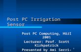 1 Post PC Irrigation Sensor Post PC Computing, HUJI 2001 Lecturer: Prof. Scott Kirkpatrick Presented by Ami Serri-Menkes.
