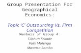 Group Presentation For Geographical Economics: Topic ‘C’ Outsourcing Vs. Firm Competition Members of Group 4: Tilahun Fekade Felix Mulenga Mwansa Sambo.