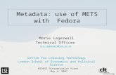 Metadata: use of METS with Fedora Marie Lagerwall Technical Officer m.e.lagerwall@lse.ac.uk Centre for Learning Technology London School of Economics and.