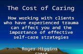 The Cost of Caring How working with clients who have experienced trauma can affect you and the importance of effective self- care strategies Roger Higgins.