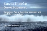 Sustainable Development Managing for a healthy economy and healthy ecosystems UAU 101 Seminar 1.