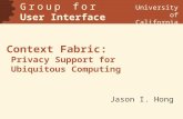 Context Fabric: Privacy Support for Ubiquitous Computing Jason I. Hong G r o u p f o r User Interface Research University of California Berkeley.