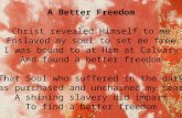 A Better Freedom Christ revealed Himself to me Enslaved my soul to set me free I was bound to at Him at Calvary And found a better freedom That Soul who.