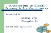 Outsourcing in Global Economy & Its Controversy Presented by: George Zhu ChengWei Lu BUS 515 CSULA Spring 2007.