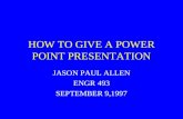 HOW TO GIVE A POWER POINT PRESENTATION JASON PAUL ALLEN ENGR 493 SEPTEMBER 9,1997.