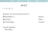 IPAT I = P x A x T Impact on the environment = Population xSteve Activity xSara Technology. Yoram David BattistiMonday Introduction (IPAT) PopulationConsumption.