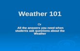 Weather 101 Or All the answers you need when students ask questions about the Weather All the answers you need when students ask questions about the Weather.