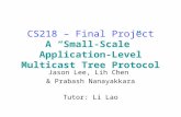 CS218 – Final Project A “Small-Scale” Application- Level Multicast Tree Protocol Jason Lee, Lih Chen & Prabash Nanayakkara Tutor: Li Lao.