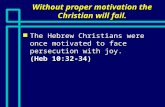 Without proper motivation the Christian will fail. n The Hebrew Christians were once motivated to face persecution with joy. (Heb 10:32-34)
